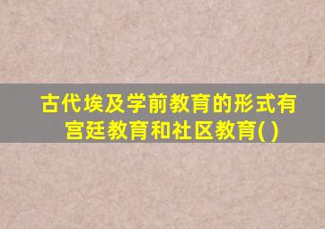 古代埃及学前教育的形式有宫廷教育和社区教育( )